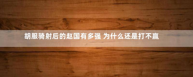 胡服骑射后的赵国有多强 为什么还是打不赢秦国